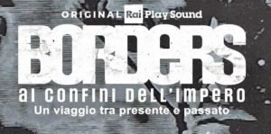 RaiPlay Sound annuncia “Borders”: sei episodi sulla storia contemporanea, dal 24 novembre